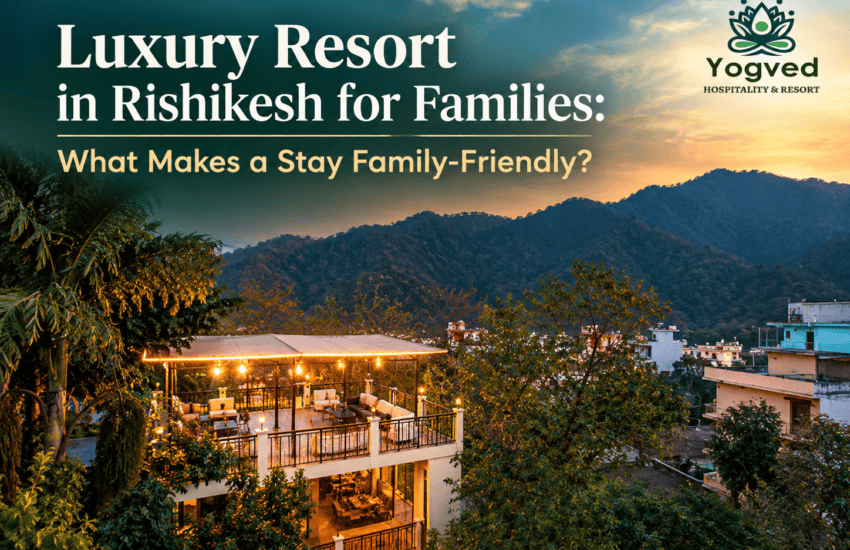 Luxury Resort in Rishikesh for Families: What Makes a Stay Family-Friendly?